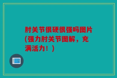 肘关节很硬很强吗图片(强力肘关节图解，充满活力！)