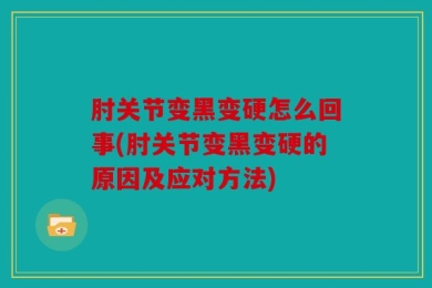 肘关节变黑变硬怎么回事(肘关节变黑变硬的原因及应对方法)