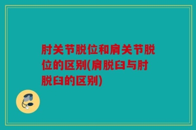 肘关节脱位和肩关节脱位的区别(肩脱臼与肘脱臼的区别)