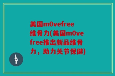 美国m0vefree维骨力(美国m0vefree推出新品维骨力，助力关节保健)