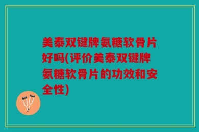 美泰双键牌氨糖软骨片好吗(评价美泰双键牌氨糖软骨片的功效和安全性)