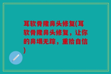 耳软骨隆鼻头修复(耳软骨隆鼻头修复，让你的鼻塌无踪，重拾自信)