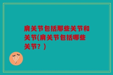 肩关节包括那些关节和关节(肩关节包括哪些关节？)