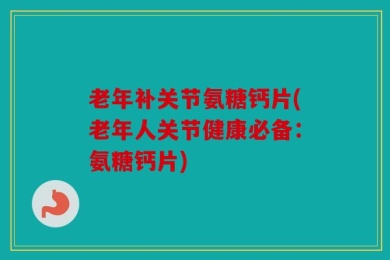 老年补关节氨糖钙片(老年人关节健康必备：氨糖钙片)