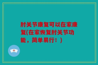 肘关节康复可以在家康复(在家恢复肘关节功能，简单易行！)