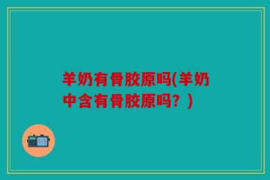 羊奶有骨胶原吗(羊奶中含有骨胶原吗？)