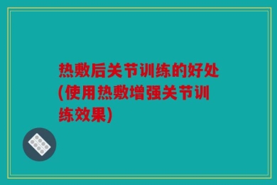 热敷后关节训练的好处(使用热敷增强关节训练效果)