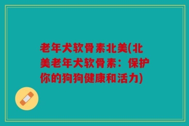 老年犬软骨素北美(北美老年犬软骨素：保护你的狗狗健康和活力)