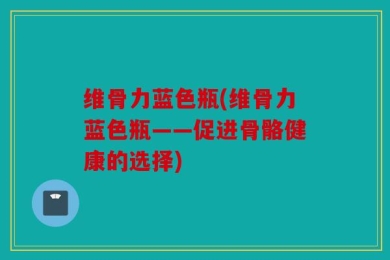 维骨力蓝色瓶(维骨力蓝色瓶——促进骨骼健康的选择)