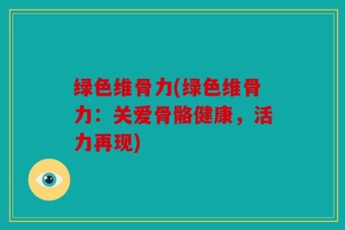 绿色维骨力(绿色维骨力：关爱骨骼健康，活力再现)