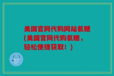 美国官网代购网站氨糖(美国官网代购氨糖，轻松便捷获取！)