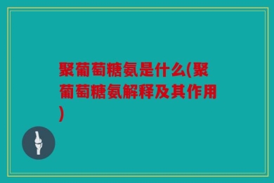 聚葡萄糖氨是什么(聚葡萄糖氨解释及其作用)