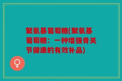 聚氨基葡萄糖(聚氨基葡萄糖：一种增强骨关节健康的有效补品)
