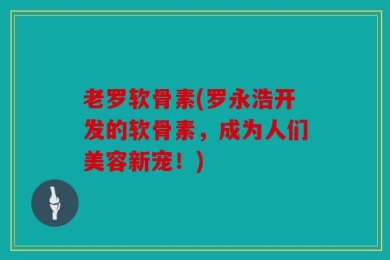 老罗软骨素(罗永浩开发的软骨素，成为人们美容新宠！)