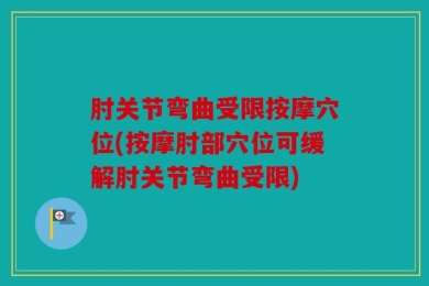 肘关节弯曲受限按摩穴位(按摩肘部穴位可缓解肘关节弯曲受限)