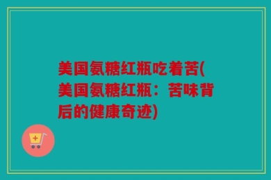 美国氨糖红瓶吃着苦(美国氨糖红瓶：苦味背后的健康奇迹)