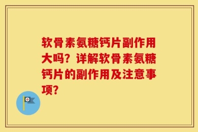 软骨素氨糖钙片副作用大吗？详解软骨素氨糖钙片的副作用及注意事项？