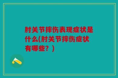 肘关节摔伤表现症状是什么(肘关节摔伤症状有哪些？)