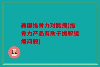 美国维骨力对腰痛(维骨力产品有助于缓解腰痛问题)