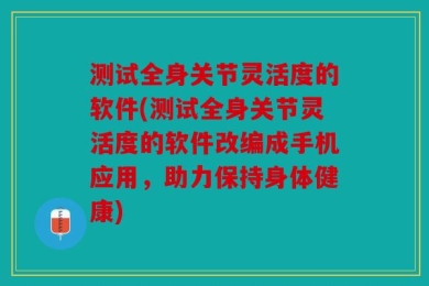 测试全身关节灵活度的软件(测试全身关节灵活度的软件改编成手机应用，助力保持身体健康)