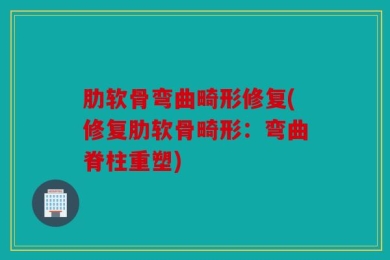 肋软骨弯曲畸形修复(修复肋软骨畸形：弯曲脊柱重塑)