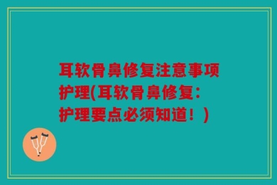 耳软骨鼻修复注意事项护理(耳软骨鼻修复：护理要点必须知道！)