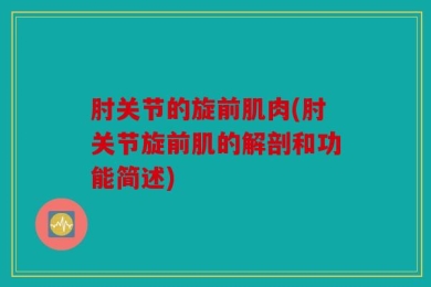 肘关节的旋前肌肉(肘关节旋前肌的解剖和功能简述)