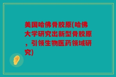美国哈佛骨胶原(哈佛大学研究出新型骨胶原，引领生物医药领域研究)