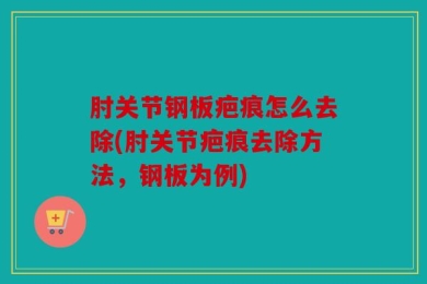 肘关节钢板疤痕怎么去除(肘关节疤痕去除方法，钢板为例)