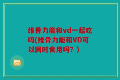 维骨力能和vd一起吃吗(维骨力能和VD可以同时食用吗？)