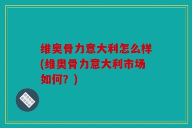 维奥骨力意大利怎么样(维奥骨力意大利市场如何？)