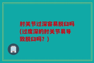 肘关节过深容易脱臼吗(过度深的肘关节易导致脱臼吗？)