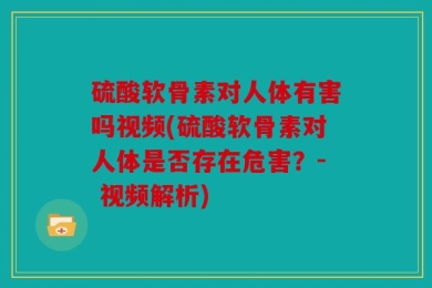硫酸软骨素对人体有害吗视频(硫酸软骨素对人体是否存在危害？- 视频解析)