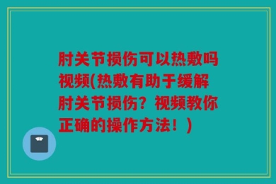 肘关节损伤可以热敷吗视频(热敷有助于缓解肘关节损伤？视频教你正确的操作方法！)