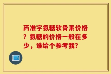 药准字氨糖软骨素价格？氨糖的价格一般在多少，谁给个参考我？