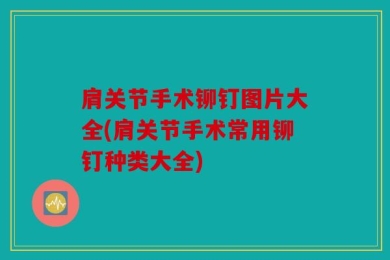 肩关节手术铆钉图片大全(肩关节手术常用铆钉种类大全)