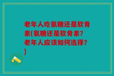 老年人吃氨糖还是软骨素(氨糖还是软骨素？老年人应该如何选择？)