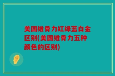 美国维骨力红绿蓝白金区别(美国维骨力五种颜色的区别)