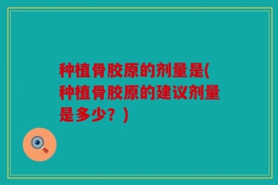 种植骨胶原的剂量是(种植骨胶原的建议剂量是多少？)