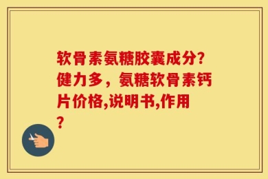 软骨素氨糖胶囊成分？健力多，氨糖软骨素钙片价格,说明书,作用？