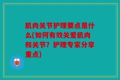 肌肉关节护理要点是什么(如何有效关爱肌肉和关节？护理专家分享重点)