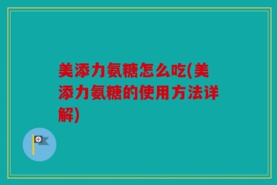 美添力氨糖怎么吃(美添力氨糖的使用方法详解)