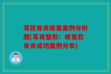 耳软骨鼻修复案例分析题(耳鼻整形：修复软骨鼻成功案例分享)