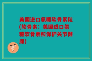 美国进口氨糖软骨素粒(软骨素：美国进口氨糖软骨素粒保护关节健康)