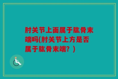 肘关节上面属于肱骨末端吗(肘关节上方是否属于肱骨末端？)