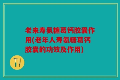 老来寿氨糖葛钙胶囊作用(老年人寿氨糖葛钙胶囊的功效及作用)