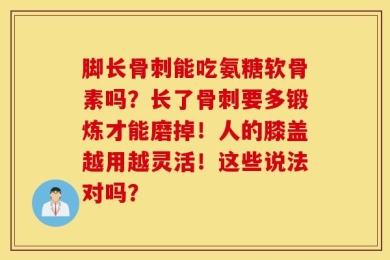 脚长骨刺能吃氨糖软骨素吗？长了骨刺要多锻炼才能磨掉！人的膝盖越用越灵活！这些说法对吗？