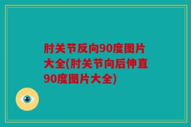 肘关节反向90度图片大全(肘关节向后伸直90度图片大全)