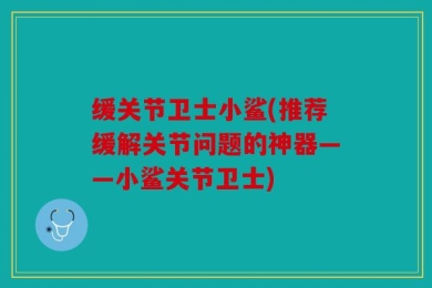 缓关节卫士小鲨(推荐缓解关节问题的神器——小鲨关节卫士)
