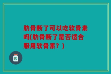 肋骨断了可以吃软骨素吗(肋骨断了是否适合服用软骨素？)